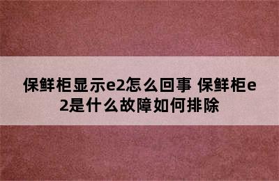 保鲜柜显示e2怎么回事 保鲜柜e2是什么故障如何排除